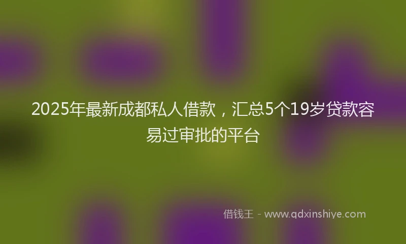 2025年最新成都私人借款，汇总5个19岁贷款容易过审批的平台