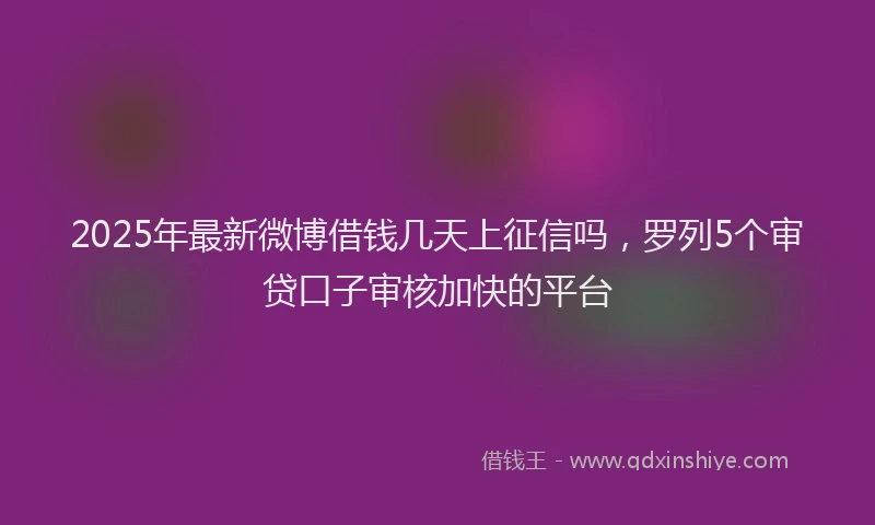 2025年最新微博借钱几天上征信吗，罗列5个审贷口子审核加快的平台