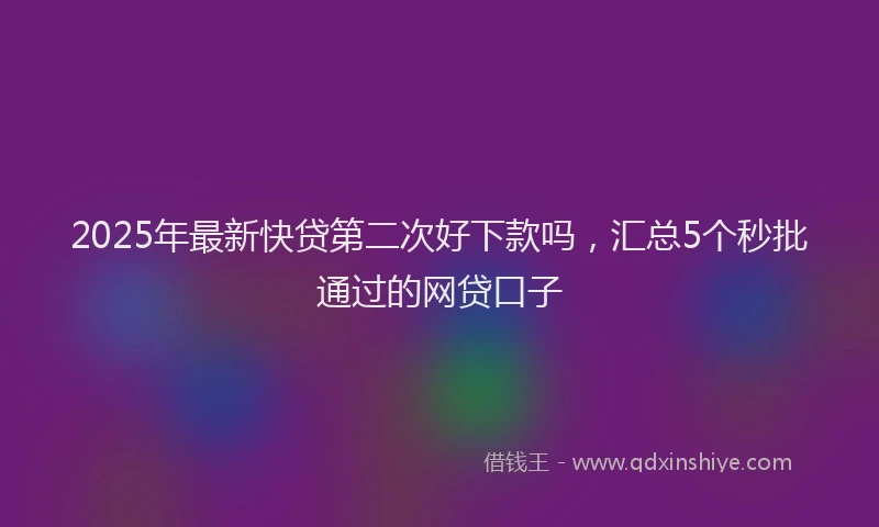 2025年最新快贷第二次好下款吗，汇总5个秒批通过的网贷口子