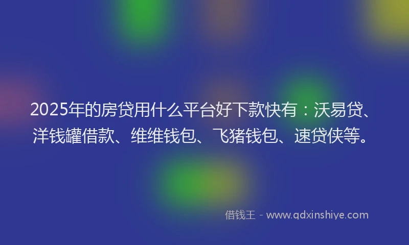 2025年的房贷用什么平台好下款快有：沃易贷、洋钱罐借款、维维钱包、飞猪钱包、速贷侠等。