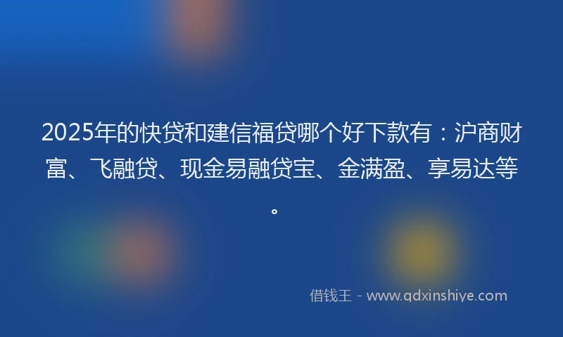 2025年的快贷和建信福贷哪个好下款有：沪商财富、飞融贷、现金易融贷宝、金满盈、享易达等。