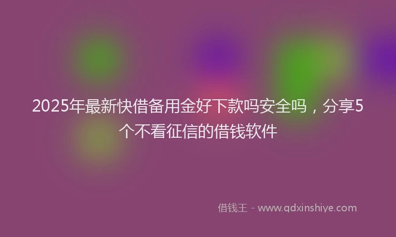 2025年最新快借备用金好下款吗安全吗，分享5个不看征信的借钱软件