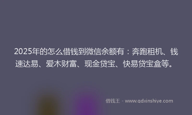 2025年的怎么借钱到微信余额有：奔跑租机、钱速达易、爱木财富、现金贷宝、快易贷宝盒等。