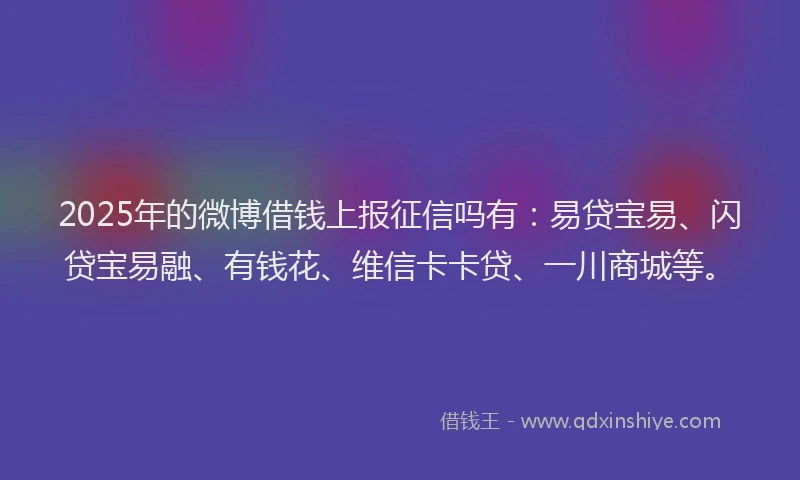 2025年的微博借钱上报征信吗有：易贷宝易、闪贷宝易融、有钱花、维信卡卡贷、一川商城等。