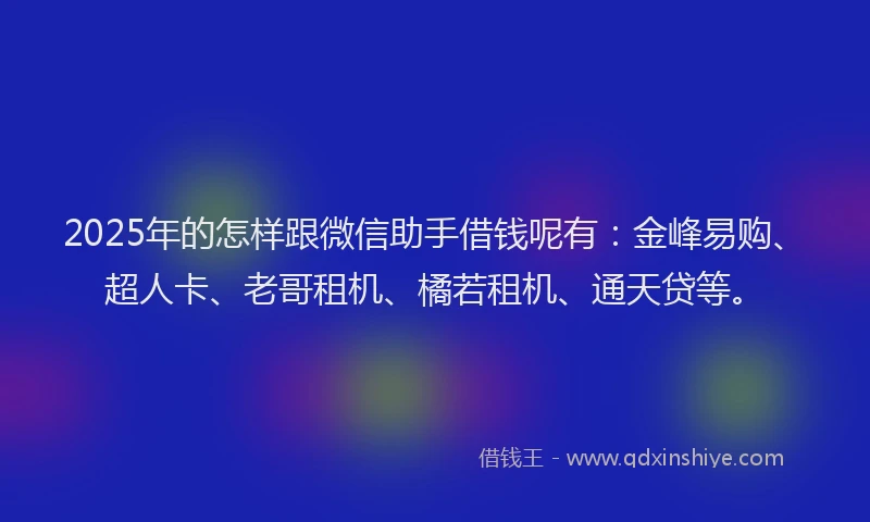 2025年的怎样跟微信助手借钱呢有：金峰易购、超人卡、老哥租机、橘若租机、通天贷等。