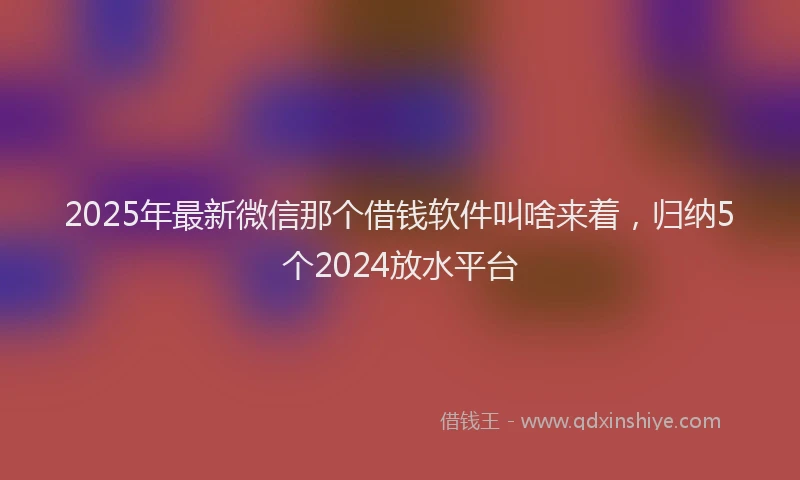 2025年最新微信那个借钱软件叫啥来着，归纳5个2024放水平台