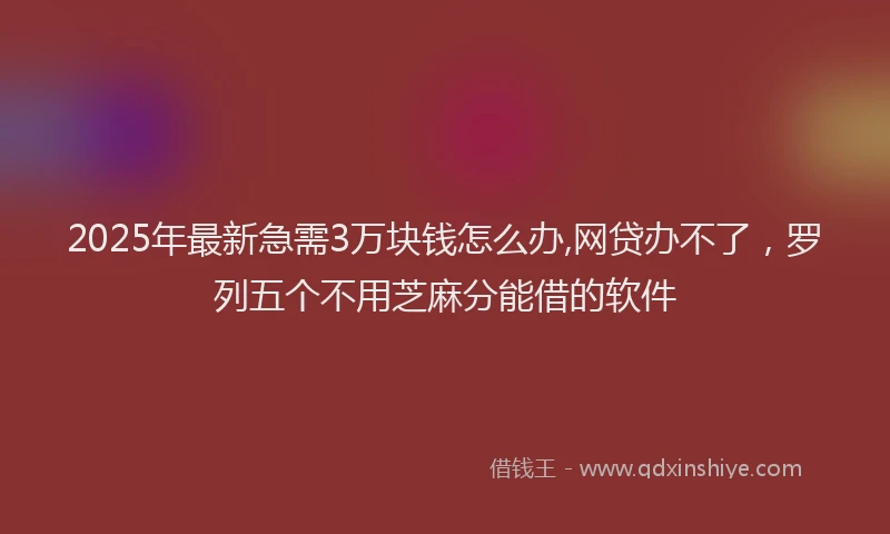 2025年最新急需3万块钱怎么办,网贷办不了，罗列五个不用芝麻分能借的软件