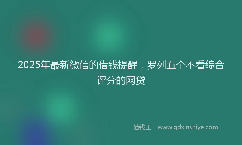 2025年最新微信的借钱提醒，罗列五个不看综合评分的网贷