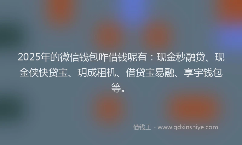 2025年的微信钱包咋借钱呢有：现金秒融贷、现金侠快贷宝、玥成租机、借贷宝易融、享宇钱包等。