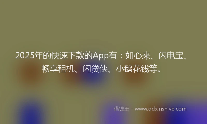 2025年的快速下款的App有：如心来、闪电宝、畅享租机、闪贷侠、小鹅花钱等。