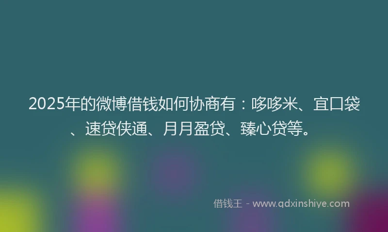 2025年的微博借钱如何协商有：哆哆米、宜口袋、速贷侠通、月月盈贷、臻心贷等。