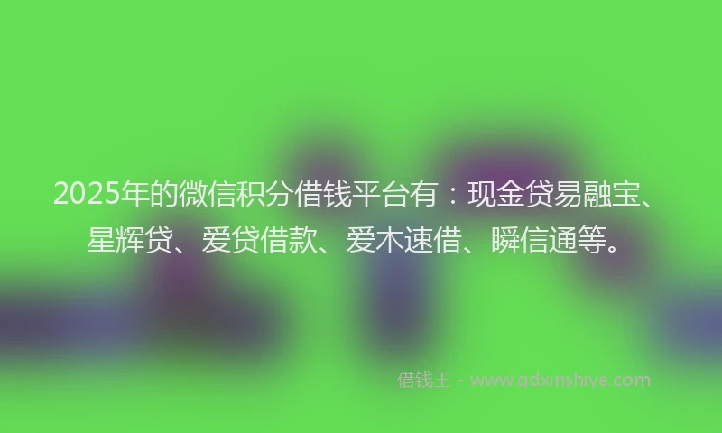 2025年的微信积分借钱平台有：现金贷易融宝、星辉贷、爱贷借款、爱木速借、瞬信通等。