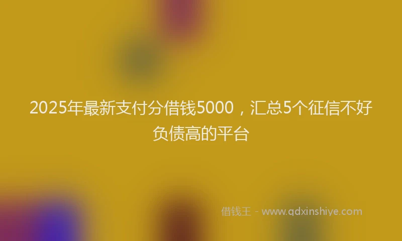 2025年最新支付分借钱5000，汇总5个征信不好负债高的平台