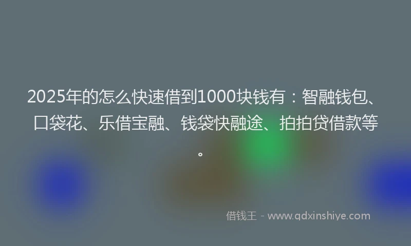 2025年的怎么快速借到1000块钱有：智融钱包、口袋花、乐借宝融、钱袋快融途、拍拍贷借款等。