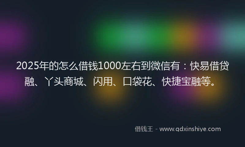 2025年的怎么借钱1000左右到微信有：快易借贷融、丫头商城、闪用、口袋花、快捷宝融等。