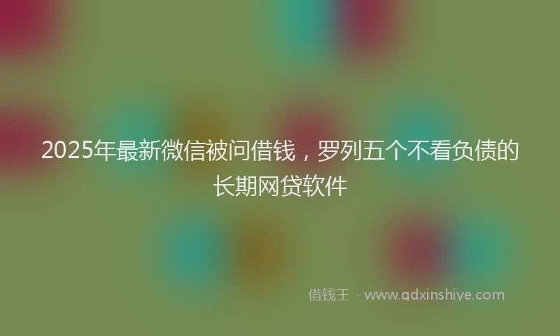 2025年最新微信被问借钱，罗列五个不看负债的长期网贷软件