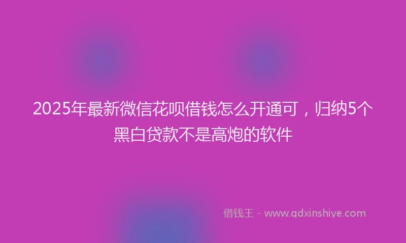 2025年最新微信花呗借钱怎么开通可，归纳5个黑白贷款不是高炮的软件