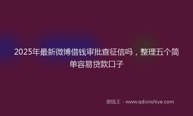 2025年最新微博借钱审批查征信吗，整理五个简单容易贷款口子