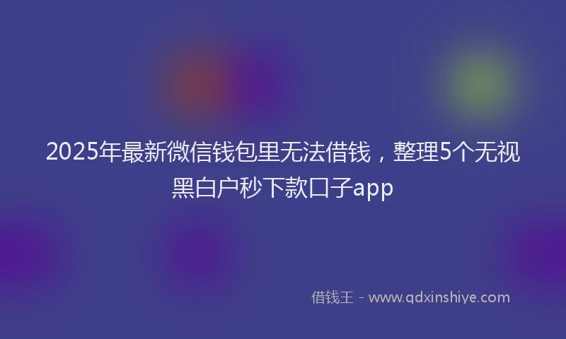 2025年最新微信钱包里无法借钱，整理5个无视黑白户秒下款口子app