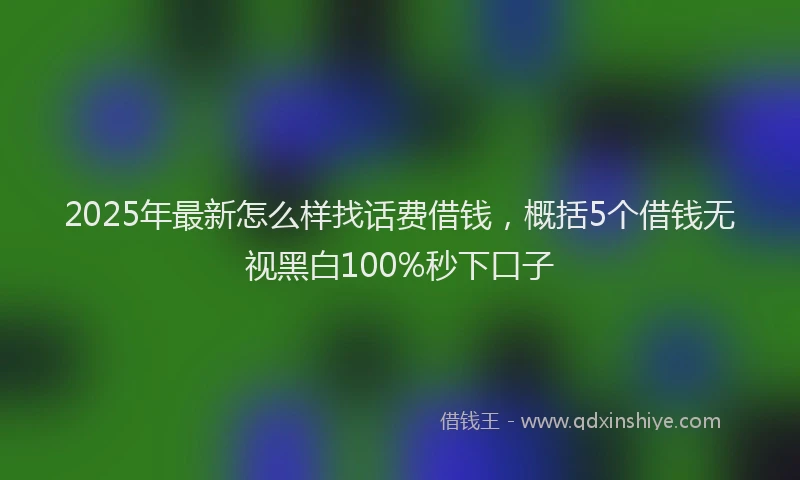 2025年最新怎么样找话费借钱，概括5个借钱无视黑白100%秒下口子