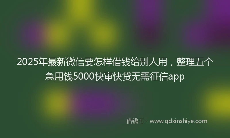 2025年最新微信要怎样借钱给别人用，整理五个急用钱5000快审快贷无需征信app