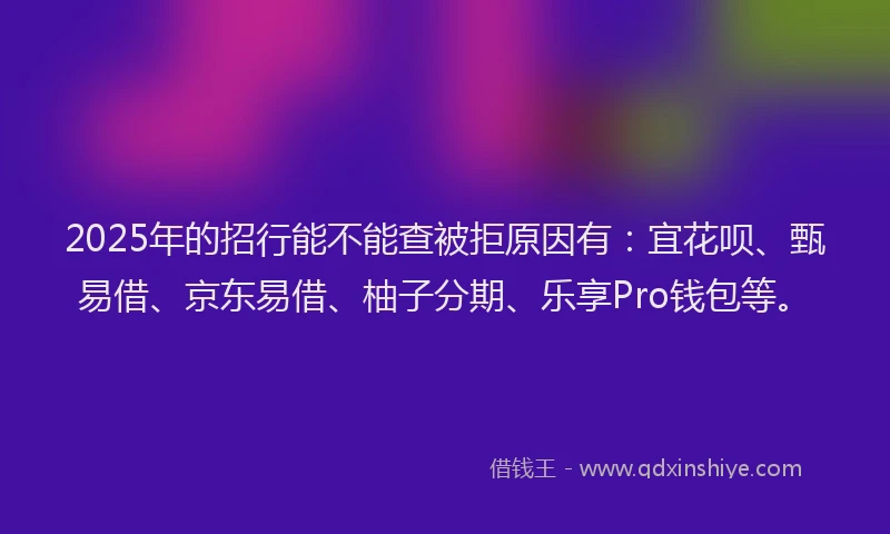 2025年的招行能不能查被拒原因有：宜花呗、甄易借、京东易借、柚子分期、乐享Pro钱包等。