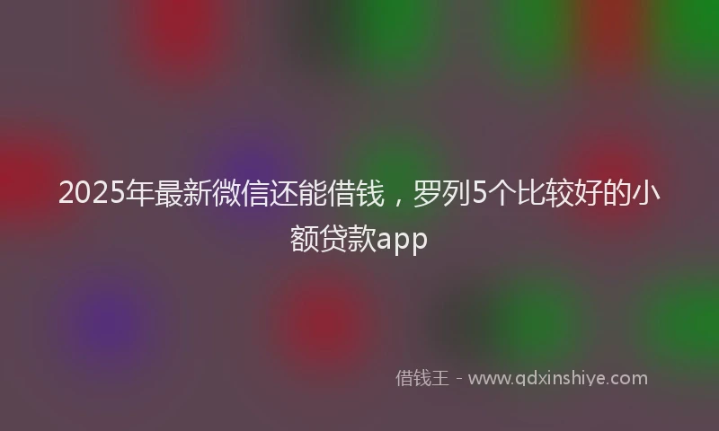 2025年最新微信还能借钱，罗列5个比较好的小额贷款app