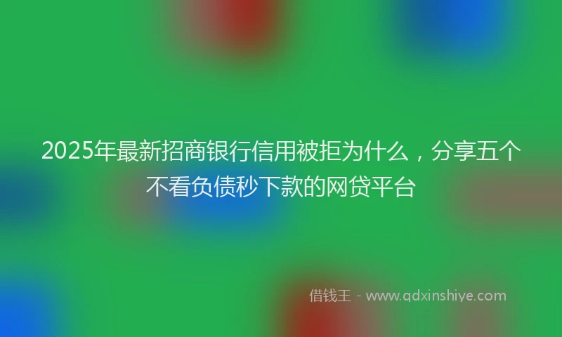 2025年最新招商银行信用被拒为什么，分享五个不看负债秒下款的网贷平台