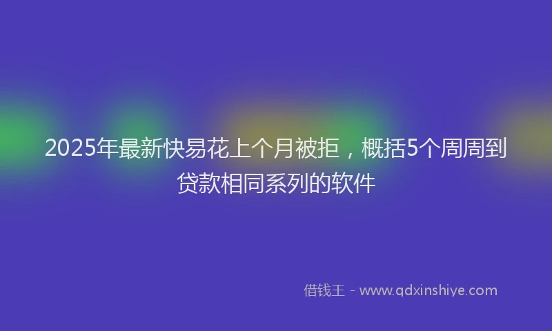 2025年最新快易花上个月被拒，概括5个周周到贷款相同系列的软件