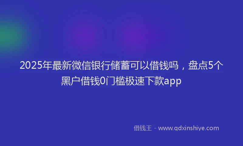 2025年最新微信银行储蓄可以借钱吗，盘点5个黑户借钱0门槛极速下款app