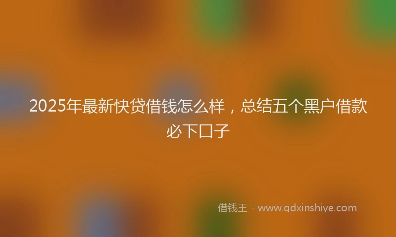 2025年最新快贷借钱怎么样，总结五个黑户借款必下口子