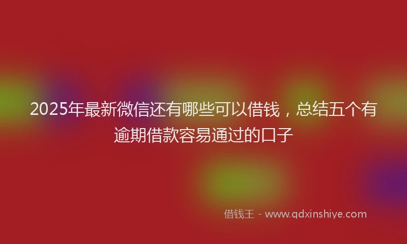 2025年最新微信还有哪些可以借钱，总结五个有逾期借款容易通过的口子