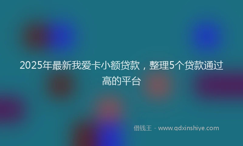 2025年最新我爱卡小额贷款，整理5个贷款通过高的平台