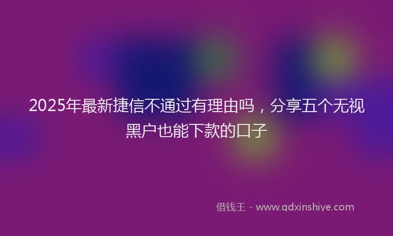 2025年最新捷信不通过有理由吗，分享五个无视黑户也能下款的口子