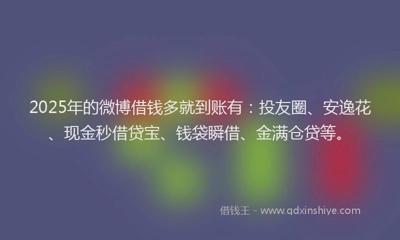 2025年的微博借钱多就到账有：投友圈、安逸花、现金秒借贷宝、钱袋瞬借、金满仓贷等。