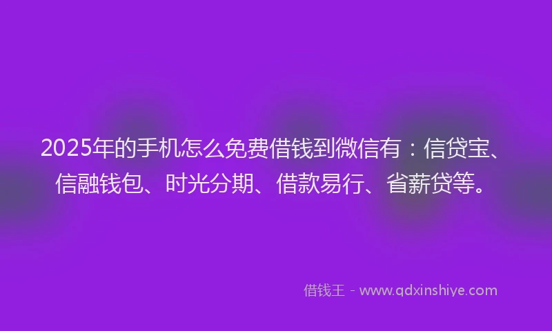 2025年的手机怎么免费借钱到微信有：信贷宝、信融钱包、时光分期、借款易行、省薪贷等。