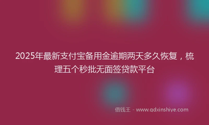 2025年最新支付宝备用金逾期两天多久恢复，梳理五个秒批无面签贷款平台