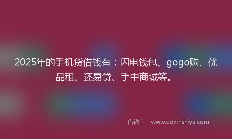 2025年的手机货借钱有：闪电钱包、gogo购、优品租、还易贷、手中商城等。