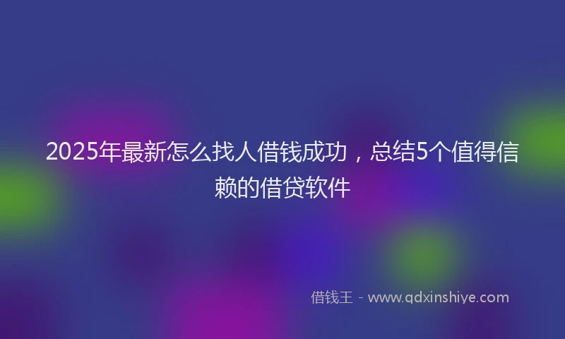2025年最新怎么找人借钱成功，总结5个值得信赖的借贷软件