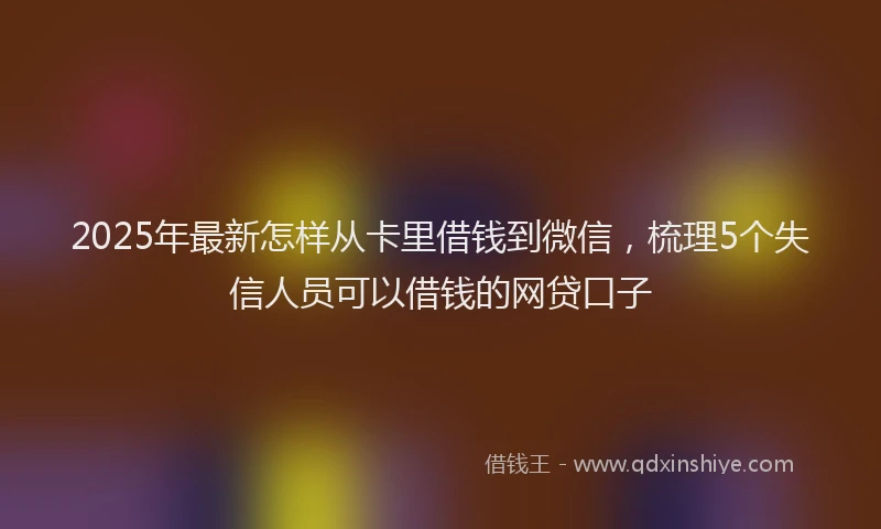 2025年最新怎样从卡里借钱到微信，梳理5个失信人员可以借钱的网贷口子