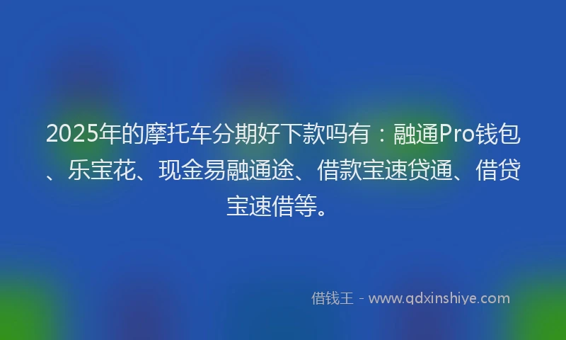 2025年的摩托车分期好下款吗有：融通Pro钱包、乐宝花、现金易融通途、借款宝速贷通、借贷宝速借等。