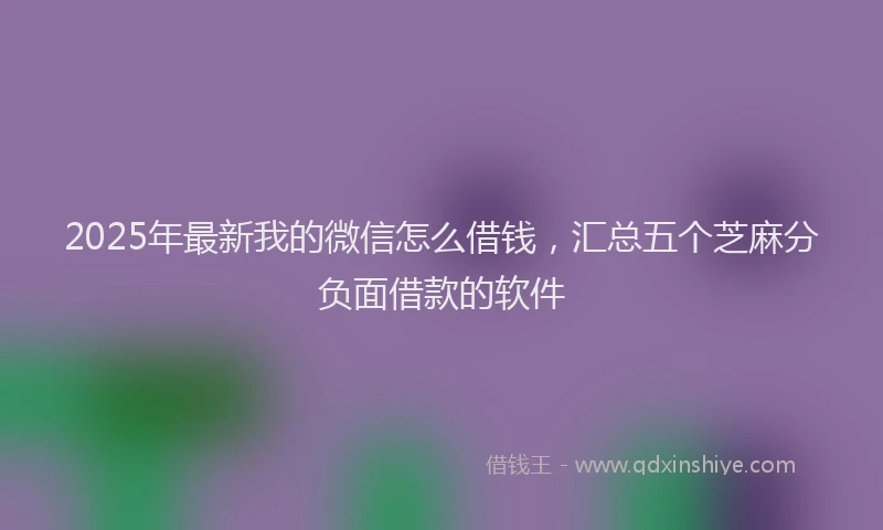 2025年最新我的微信怎么借钱，汇总五个芝麻分负面借款的软件