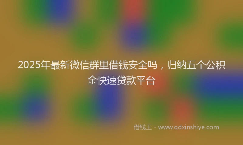 2025年最新微信群里借钱安全吗，归纳五个公积金快速贷款平台