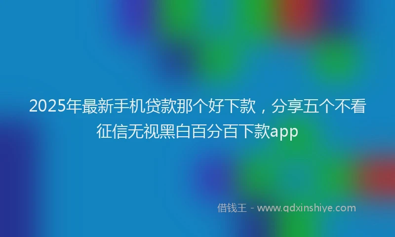 2025年最新手机贷款那个好下款，分享五个不看征信无视黑白百分百下款app