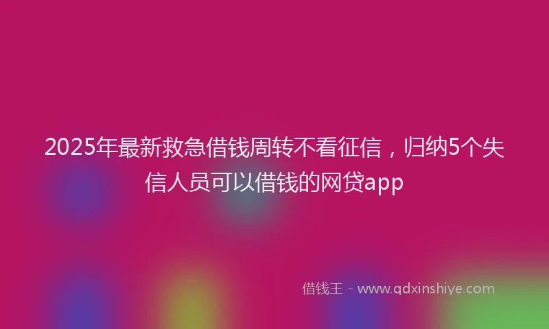 2025年最新救急借钱周转不看征信，归纳5个失信人员可以借钱的网贷app