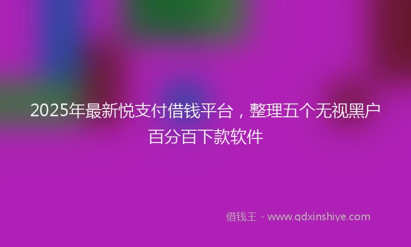 2025年最新悦支付借钱平台，整理五个无视黑户百分百下款软件