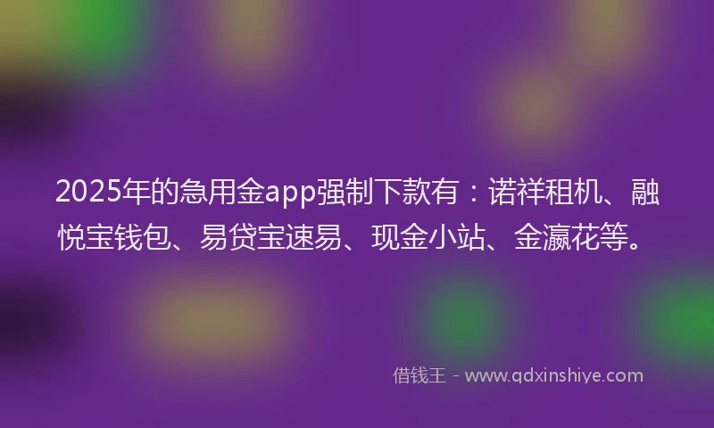 2025年的急用金app强制下款有：诺祥租机、融悦宝钱包、易贷宝速易、现金小站、金瀛花等。