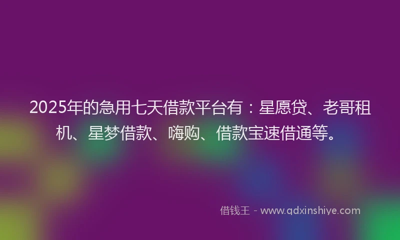 2025年的急用七天借款平台有：星愿贷、老哥租机、星梦借款、嗨购、借款宝速借通等。