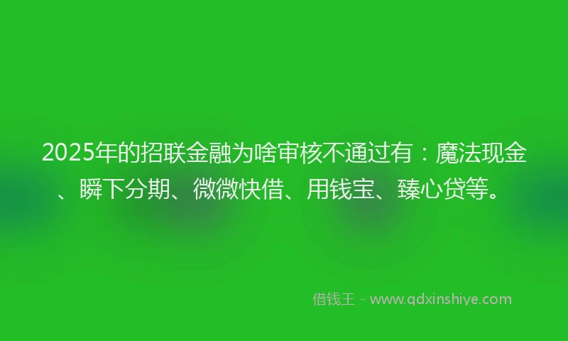 2025年的招联金融为啥审核不通过有：魔法现金、瞬下分期、微微快借、用钱宝、臻心贷等。