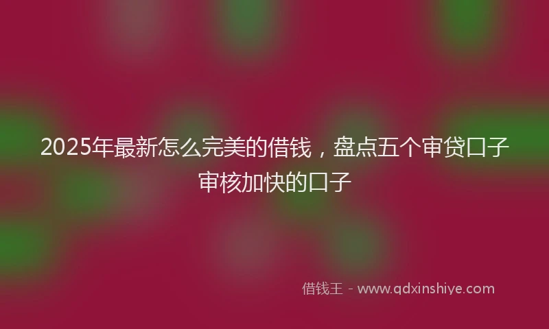 2025年最新怎么完美的借钱，盘点五个审贷口子审核加快的口子